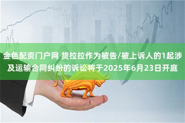 金色配资门户网 货拉拉作为被告/被上诉人的1起涉及运输合同纠纷的诉讼将于2025年6月23日开庭