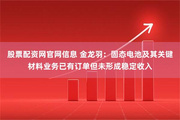 股票配资网官网信息 金龙羽：固态电池及其关键材料业务已有订单但未形成稳定收入
