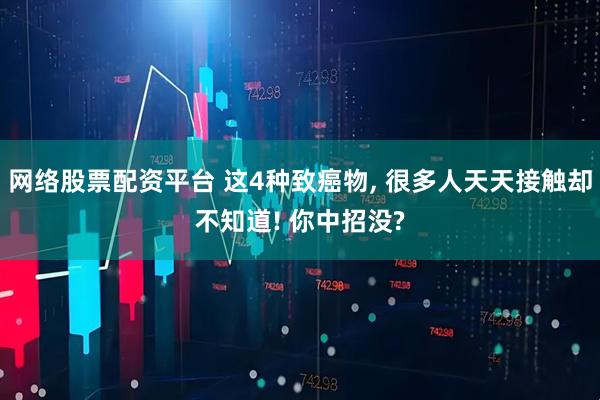 网络股票配资平台 这4种致癌物, 很多人天天接触却不知道! 你中招没?