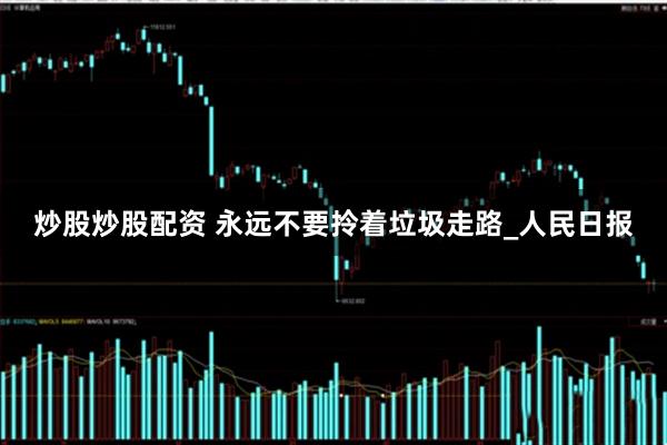 炒股炒股配资 永远不要拎着垃圾走路_人民日报