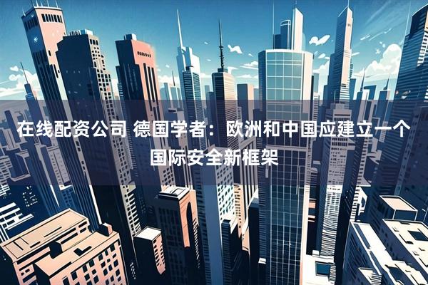 在线配资公司 德国学者：欧洲和中国应建立一个国际安全新框架