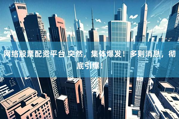 网络股票配资平台 突然，集体爆发！多则消息，彻底引爆！