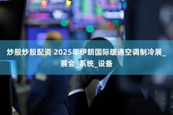 炒股炒股配资 2025年伊朗国际暖通空调制冷展_展会_系统_设备
