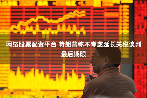 网络股票配资平台 特朗普称不考虑延长关税谈判最后期限