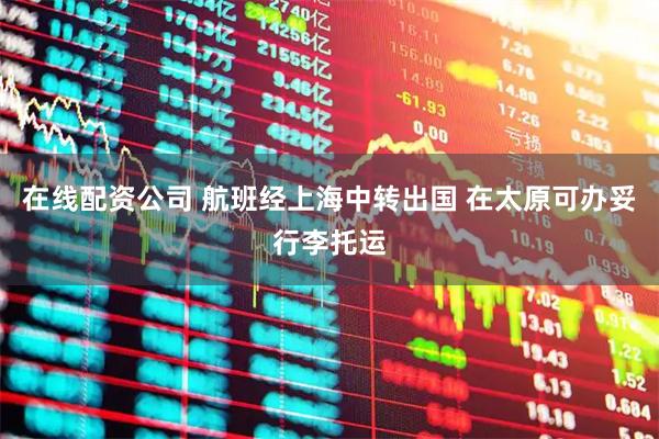 在线配资公司 航班经上海中转出国 在太原可办妥行李托运