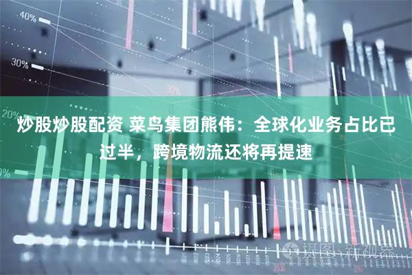 炒股炒股配资 菜鸟集团熊伟：全球化业务占比已过半，跨境物流还将再提速
