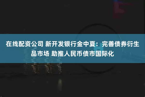 在线配资公司 新开发银行金中夏：完善债券衍生品市场 助推人民币债市国际化