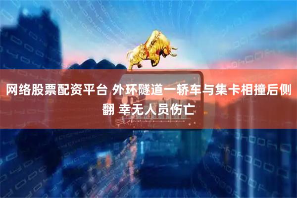 网络股票配资平台 外环隧道一轿车与集卡相撞后侧翻 幸无人员伤亡