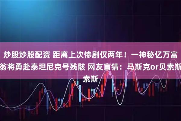 炒股炒股配资 距离上次惨剧仅两年！一神秘亿万富翁将勇赴泰坦尼克号残骸 网友盲猜：马斯克or贝索斯