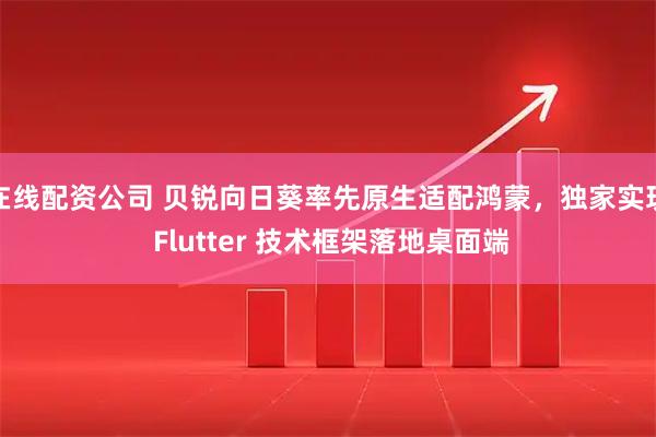 在线配资公司 贝锐向日葵率先原生适配鸿蒙，独家实现 Flutter 技术框架落地桌面端