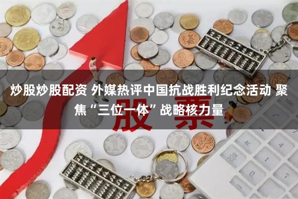 炒股炒股配资 外媒热评中国抗战胜利纪念活动 聚焦“三位一体”战略核力量