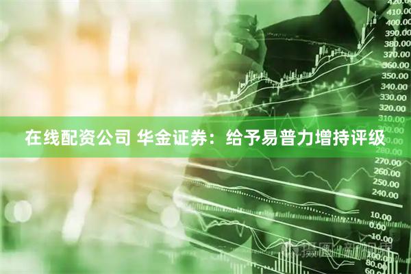 在线配资公司 华金证券：给予易普力增持评级