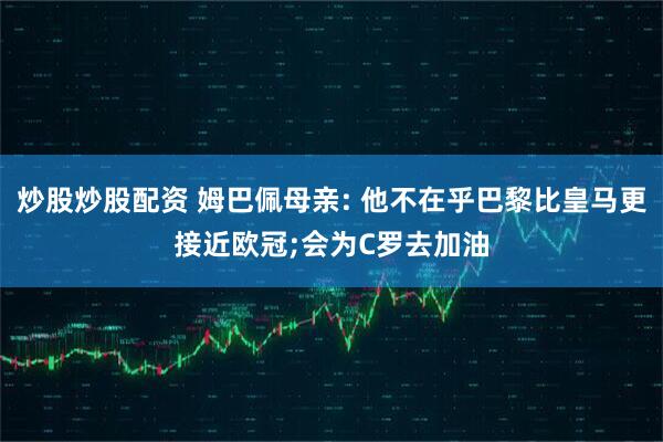 炒股炒股配资 姆巴佩母亲: 他不在乎巴黎比皇马更接近欧冠;会为C罗去加油