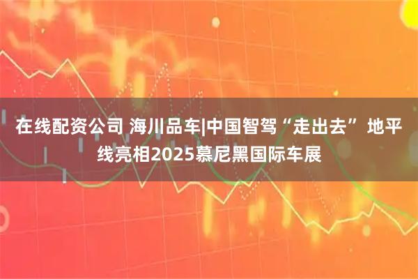 在线配资公司 海川品车|中国智驾“走出去” 地平线亮相2025慕尼黑国际车展