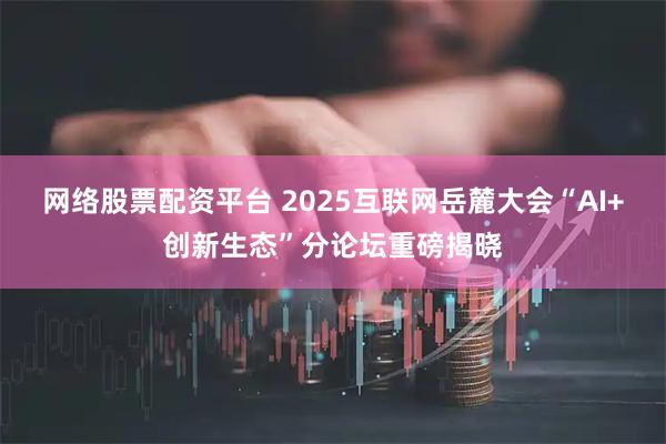 网络股票配资平台 2025互联网岳麓大会“AI+创新生态”分论坛重磅揭晓