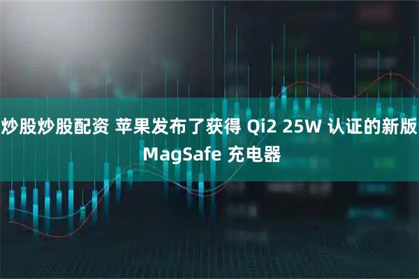 炒股炒股配资 苹果发布了获得 Qi2 25W 认证的新版 MagSafe 充电器