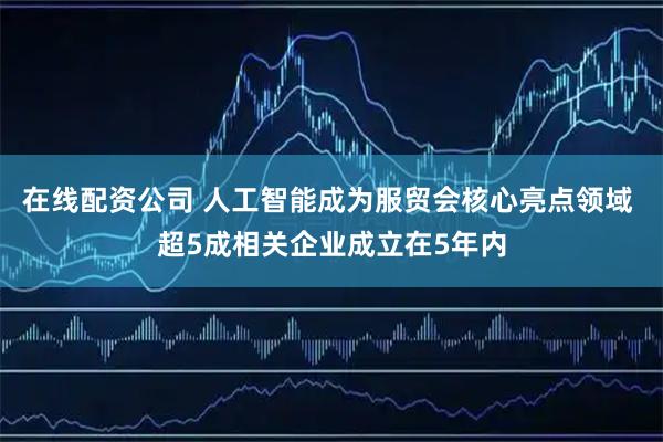 在线配资公司 人工智能成为服贸会核心亮点领域 超5成相关企业成立在5年内