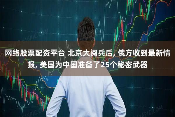 网络股票配资平台 北京大阅兵后, 俄方收到最新情报, 美国为中国准备了25个秘密武器