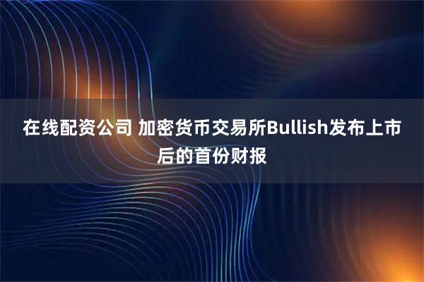 在线配资公司 加密货币交易所Bullish发布上市后的首份财报