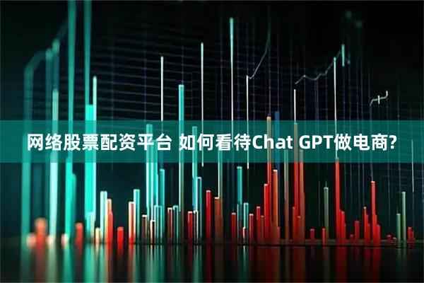 网络股票配资平台 如何看待Chat GPT做电商?