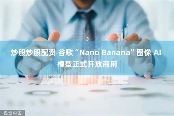 炒股炒股配资 谷歌“Nano Banana”图像 AI 模型正式开放商用