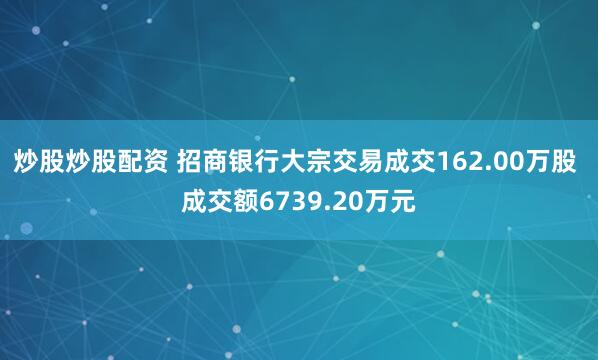 炒股炒股配资 招商银行大宗交易成交162.00万股 成交额6739.20万元