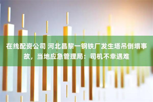 在线配资公司 河北昌黎一钢铁厂发生塔吊倒塌事故，当地应急管理局：司机不幸遇难