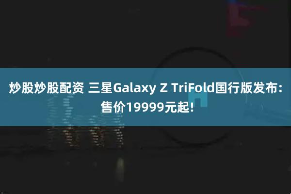 炒股炒股配资 三星Galaxy Z TriFold国行版发布: 售价19999元起!