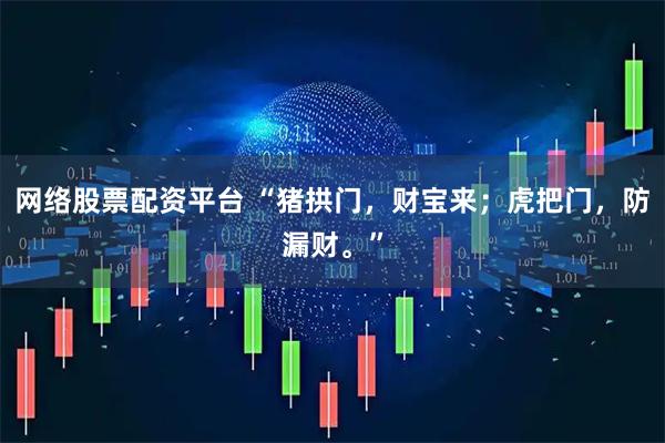 网络股票配资平台 “猪拱门，财宝来；虎把门，防漏财。”