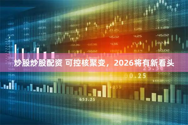 炒股炒股配资 可控核聚变，2026将有新看头