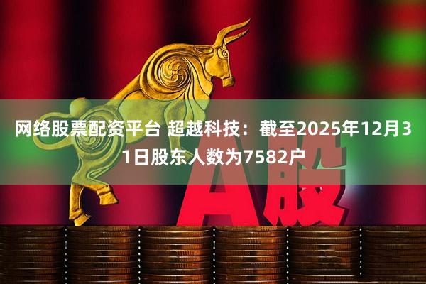 网络股票配资平台 超越科技：截至2025年12月31日股东人数为7582户