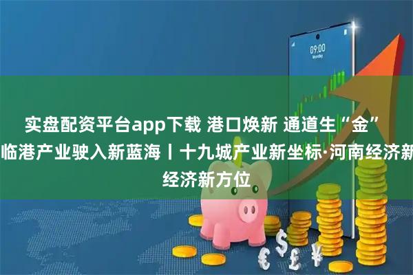实盘配资平台app下载 港口焕新 通道生“金”  周口临港产业驶入新蓝海丨十九城产业新坐标·河南经济新方位