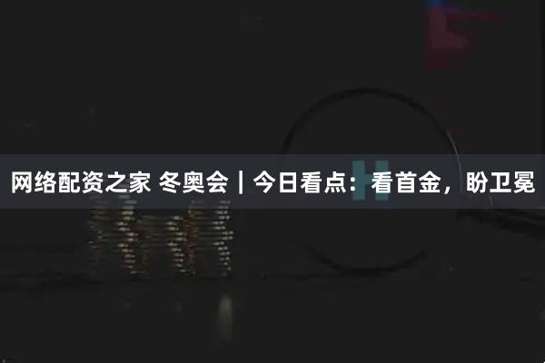 网络配资之家 冬奥会｜今日看点：看首金，盼卫冕