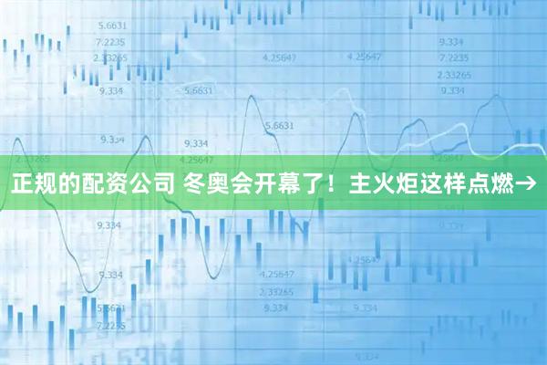 正规的配资公司 冬奥会开幕了！主火炬这样点燃→