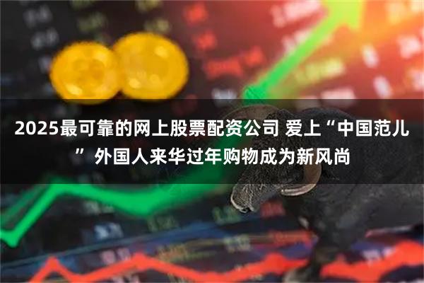 2025最可靠的网上股票配资公司 爱上“中国范儿” 外国人来华过年购物成为新风尚