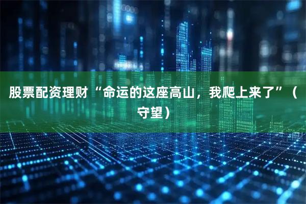 股票配资理财 “命运的这座高山，我爬上来了”（守望）